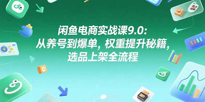 闲鱼电商实战课9.0:从养号到爆单,权重提升秘籍,选品上架全流程-吾爱云课堂