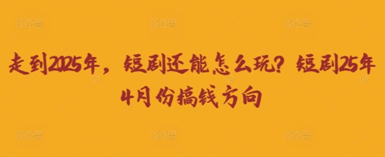 走到2025年,短剧还能怎么玩?短剧25年4月份搞钱方向-吾爱云课堂