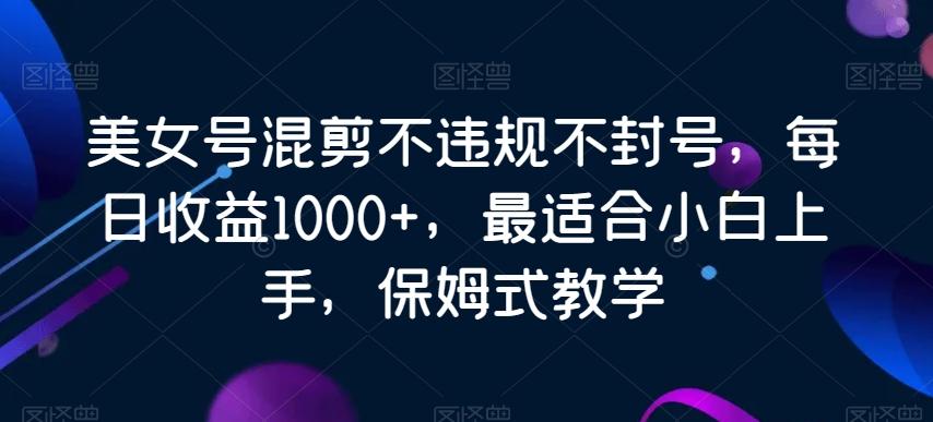 美女号混剪不违规不封号,每日收益1000+,最适合小白上手,保姆式教学-吾爱云课堂