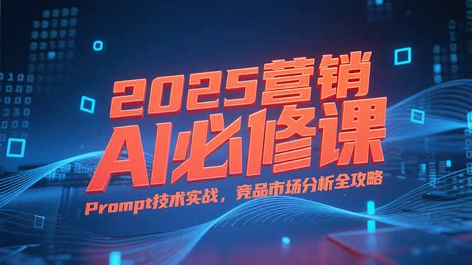 2025营销AI必修课,业务拆解逻辑,Prompt技术实战,竞品市场分析全攻略-吾爱云课堂