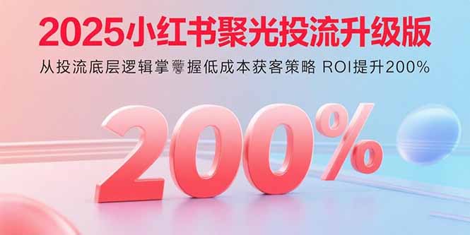 2025小红书聚光投流升级版 从投流底层逻辑掌握低成本获客策略 ROI提升200%-吾爱云课堂