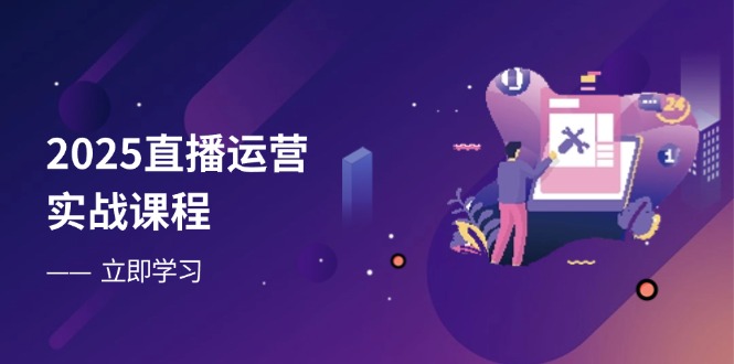 2025直播运营实战课程,零基础入门到流量优化,快速提升直播间表现-吾爱云课堂