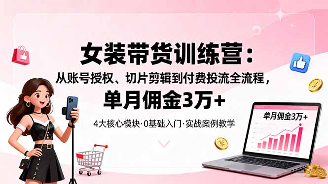 女装带货特训营:从账号授权、切片剪辑到付费投流全流程,单月佣金3万+-吾爱云课堂