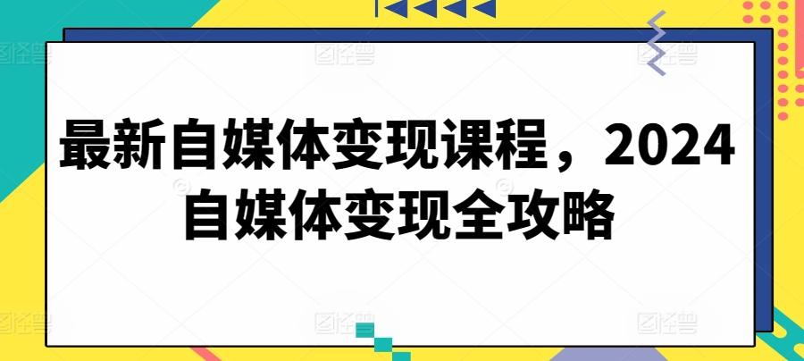 最新自媒体变现课程,2024自媒体变现全攻略-吾爱云课堂