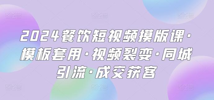 2024餐饮短视频摸版课·模板套用·视频裂变·同城引流·成交获客-吾爱云课堂