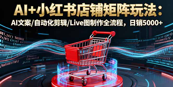 AI+小红书店铺矩阵玩法:AI文案/自动化剪辑/Live图制作全流程,日销5000+-吾爱云课堂