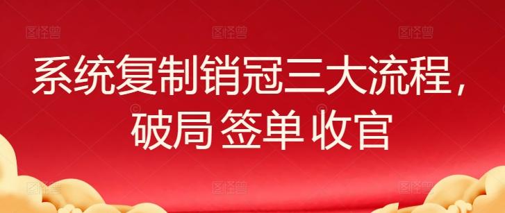 系统复制销冠三大流程,破局 签单 收官-吾爱云课堂