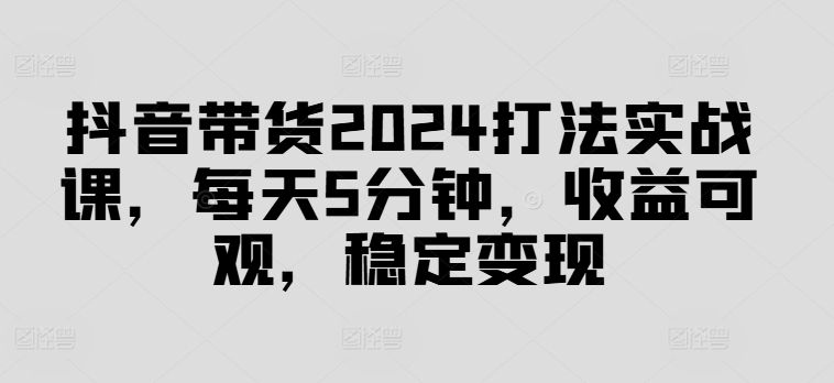 抖音带货2024打法实战课,每天5分钟,收益可观,稳定变现【揭秘】-吾爱云课堂