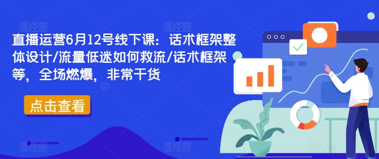 直播运营6月12号线下课:话术框架整体设计/流量低迷如何救流/话术框架等,全场燃爆,非常干货-吾爱云课堂