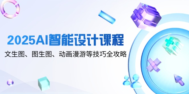 2025AI智能设计课程,文生图、图生图、动画漫游等技巧全攻略-吾爱云课堂