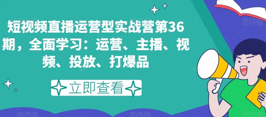 短视频直播运营型实战营第36期,全面学习:运营、主播、视频、投放、打爆品-吾爱云课堂
