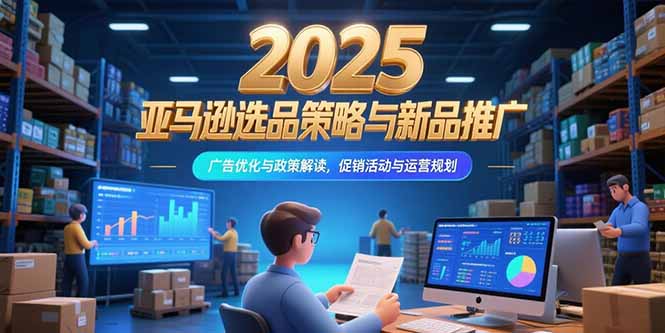 2025亚马逊选品策略与新品推广,广告优化与政策解读,促销活动与运营规划-吾爱云课堂
