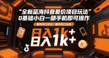 全新蓝海抖音差价项目玩法,0基础小白一部手机即可操作,暴利风口玩法,日入1k+【揭秘】-吾爱云课堂