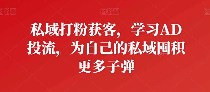 私域打粉获客，学习AD投流，为自己的私域囤积更多子弹-吾爱云课堂