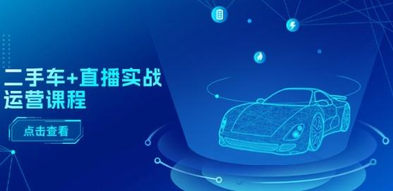 二手车+直播实战运营课程:直播推荐/短视频推荐/千川投放/直播全流程-吾爱云课堂