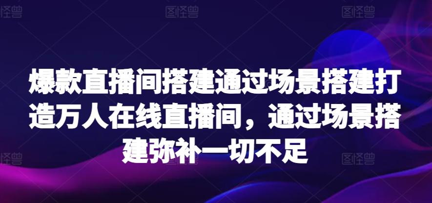 爆款直播间搭建通过场景搭建打造万人在线直播间，通过场景搭建弥补一切不足-吾爱云课堂