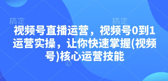 视频号直播运营，视频号0到1运营实操，让你快速掌握(视频号)核心运营技能-吾爱云课堂