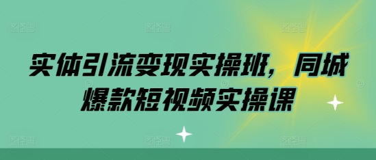 实体引流变现实操班,同城爆款短视频实操课-吾爱云课堂