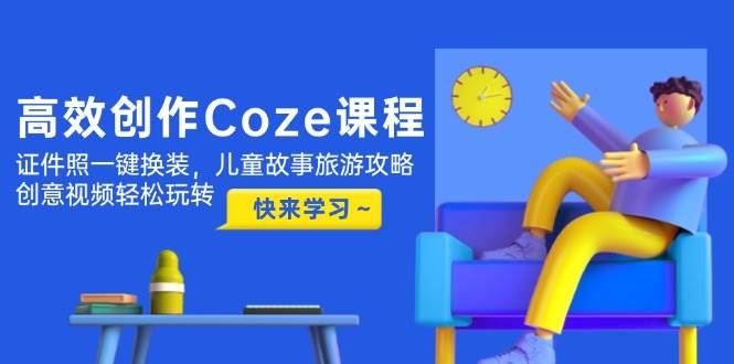高效创作Coze课程,证件照一键换装,儿童故事旅游攻略,创意视频轻松玩转-吾爱云课堂