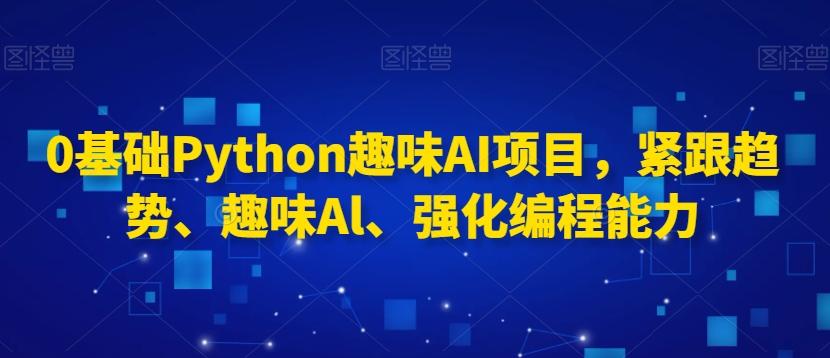 0基础Python趣味AI项目,紧跟趋势、趣味Al、强化编程能力-吾爱云课堂