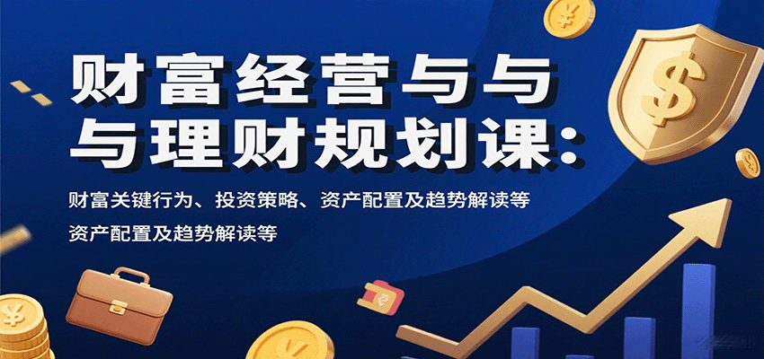 财富经营与理财规划课:财富关键行为、投资策略、资产配置及趋势解读等-吾爱云课堂