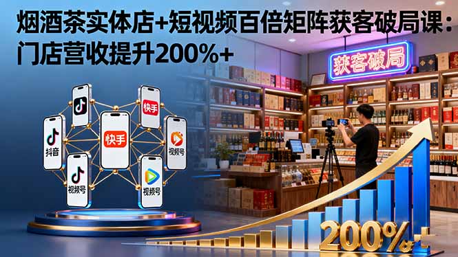 烟酒茶实体店+短视频百倍矩阵获客破局课:门店营收提升200%+-吾爱云课堂