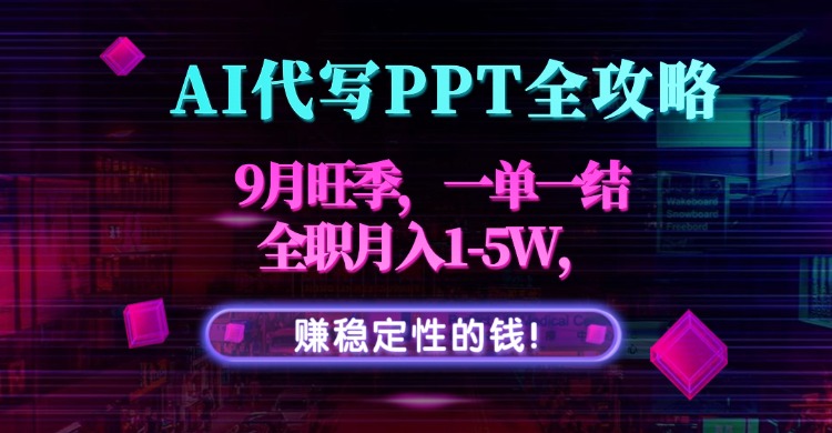 AI代写PPT全攻略,9月旺季,一单一结,全职月入1-5W,赚稳定性的钱!-吾爱云课堂