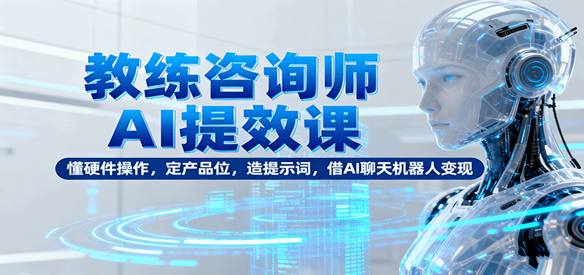 教练咨询师AI提效课:懂硬件操作,定产品位,造提示词,借AI聊天机器人变现-吾爱云课堂