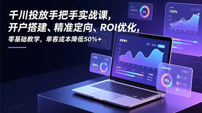 千川投放手把手实战课，开户搭建、精准定向、ROI优化，零基础教学，单客成本降低50%+-吾爱云课堂