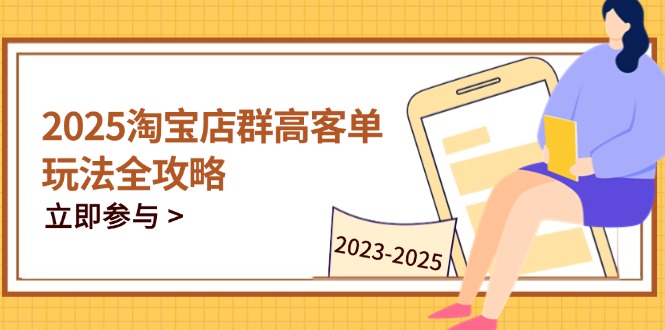 2025淘宝店群高客单玩法全攻略,把握高客单关键技巧,精通全周期运营-吾爱云课堂