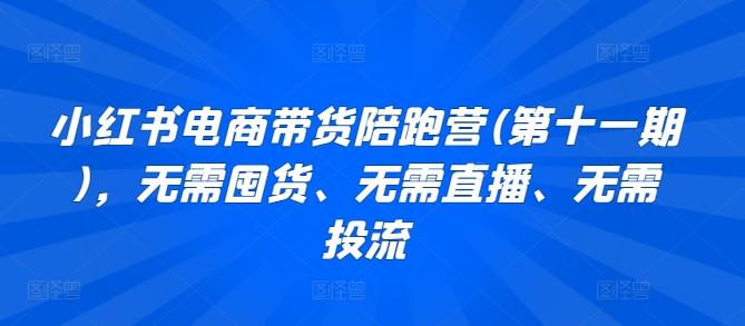 小红书电商带货陪跑营(第十一期),无需囤货、无需直播、无需投流-吾爱云课堂