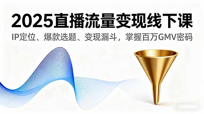 2025直播流量变现线下课,IP定位、爆款选题、变现漏斗,掌握百万GMV密码-吾爱云课堂