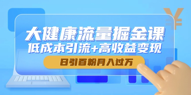 大健康流量掘金课,低成本引流+高收益变现,日引百粉月入过万-吾爱云课堂