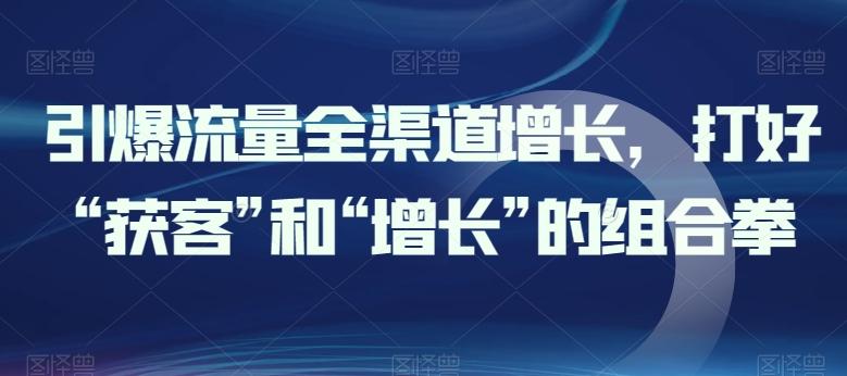 引爆流量全渠道增长,打好“获客”和“增长”的组合拳-吾爱云课堂