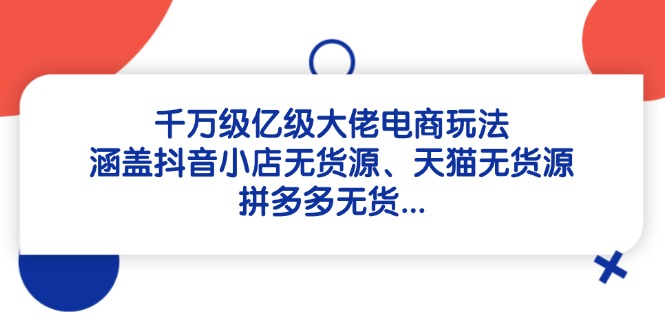 千万级亿级大佬电商玩法:涵盖抖音小店无货源、天猫无货源、拼多多无货...-吾爱云课堂