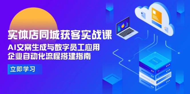 实体店同城获客实战课,AI文案生成与数字员工应用,企业自动化流程搭建指南-吾爱云课堂