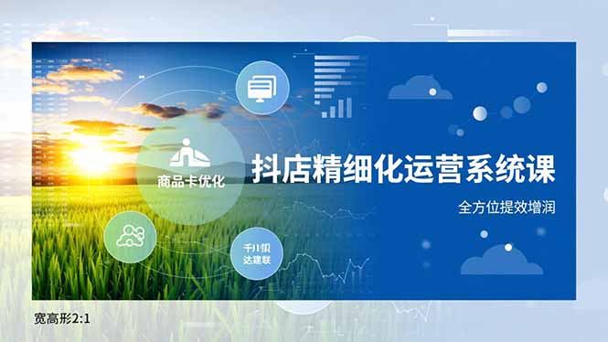 抖店精细化运营系统课,商品卡优化、达人建联、千川投放,全方位提效增润-吾爱云课堂