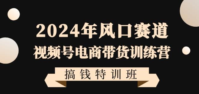 2024年风口赛道视频号电商带货训练营搞钱特训班，带领大家快速入局自媒体电商带货-吾爱云课堂