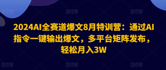 2024AI全赛道爆文8月特训营：通过AI指令一键输出爆文，多平台矩阵发布，轻松月入3W【揭秘】-吾爱云课堂