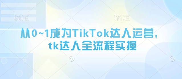 从0~1成为TikTok达人运营，tk达人全流程实操-吾爱云课堂