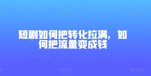 短剧如何把转化拉满,如何把流量变成钱-吾爱云课堂