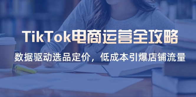 TikTok电商运营全攻略,数据驱动选品定价,低成本引爆店铺流量-吾爱云课堂