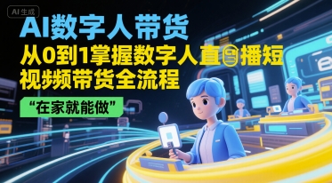 AI数字人带货,从0到1掌握数字人直播短视频带货全流程,在家就能做-吾爱云课堂