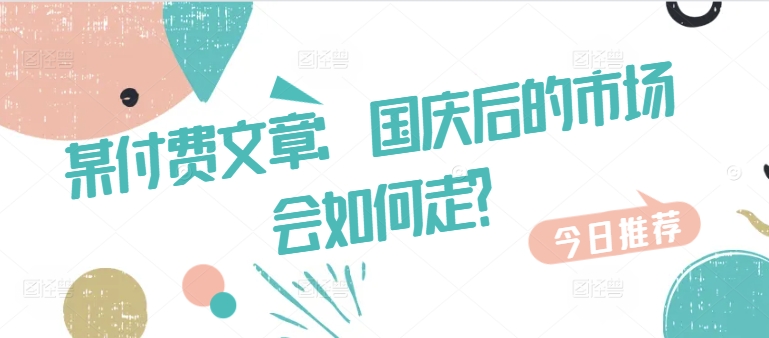 某付费文章：国庆后的市场会如何走?-吾爱云课堂