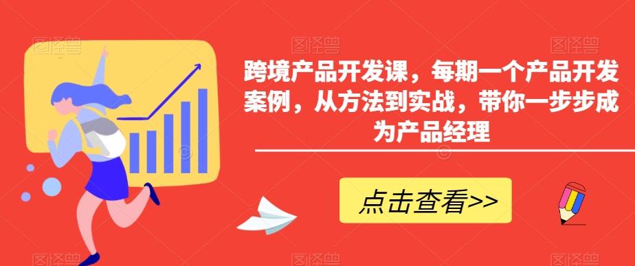 跨境产品开发课,每期一个产品开发案例,从方法到实战,带你一步步成为产品经理-吾爱云课堂