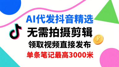 AI代发抖音精选,领取视频直接发布,单号每天领取3条,单条笔记最高3k,无需拍摄剪辑,懒人福利-吾爱云课堂