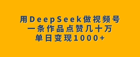 用DeepSeek做视频号,一条作品点赞几十万,单日变现1k-吾爱云课堂