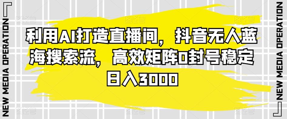利用AI打造直播间,抖音无人蓝海搜索流,高效矩阵0封号稳定日入3000-吾爱云课堂