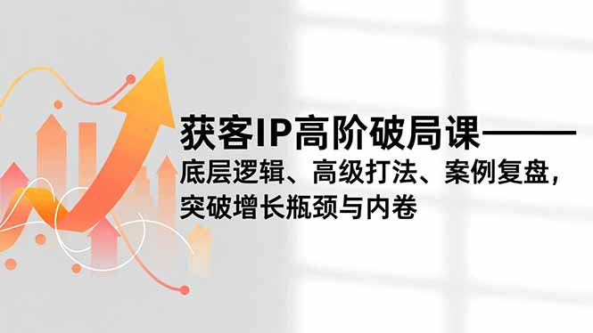 获客IP高阶破局课,底层逻辑、高级打法、案例复盘,突破增长瓶颈与内卷-吾爱云课堂