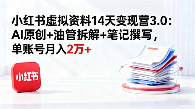 小红书虚拟资料14天变现营3.0:AI原创+油管拆解+笔记撰写,单账号月入2万+-吾爱云课堂